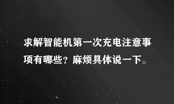 求解智能机第一次充电注意事项有哪些？麻烦具体说一下。