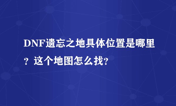 DNF遗忘之地具体位置是哪里？这个地图怎么找？