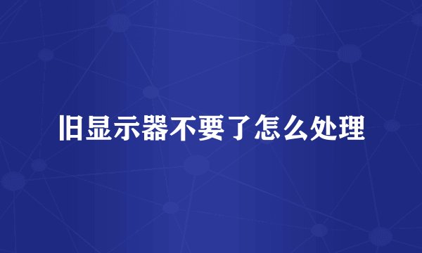 旧显示器不要了怎么处理