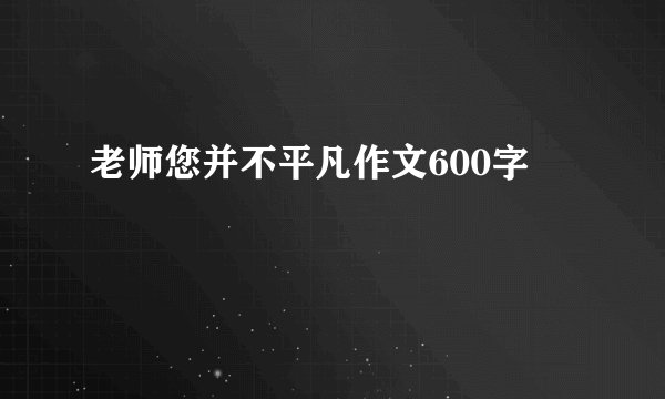老师您并不平凡作文600字