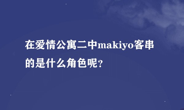 在爱情公寓二中makiyo客串的是什么角色呢？