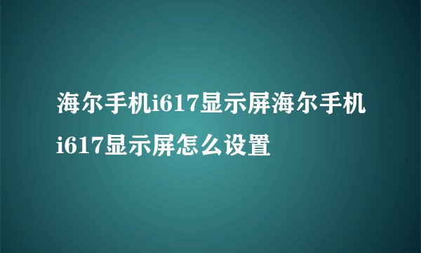 海尔手机i617显示屏海尔手机i617显示屏怎么设置
