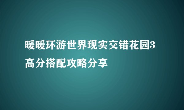 暖暖环游世界现实交错花园3高分搭配攻略分享