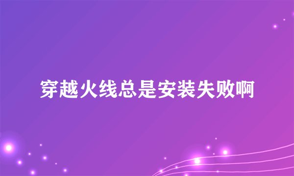 穿越火线总是安装失败啊