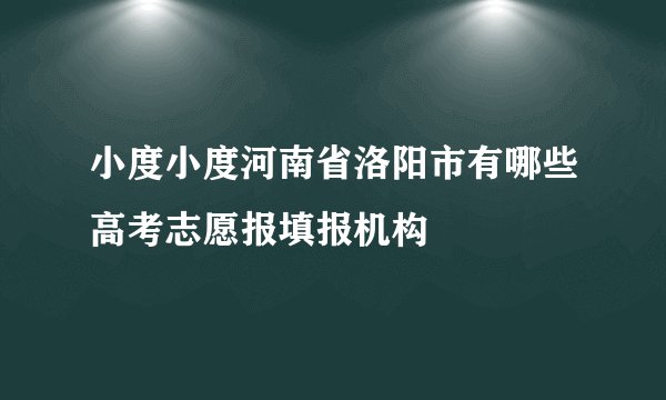 小度小度河南省洛阳市有哪些高考志愿报填报机构