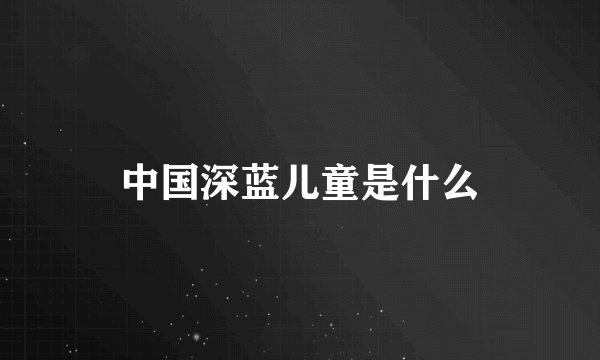 中国深蓝儿童是什么
