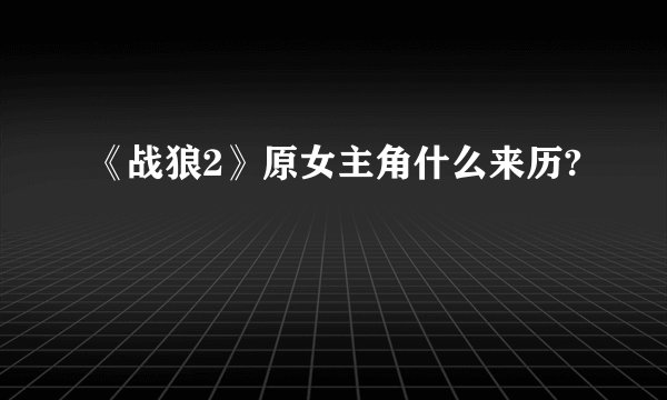 《战狼2》原女主角什么来历?