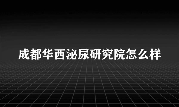 成都华西泌尿研究院怎么样