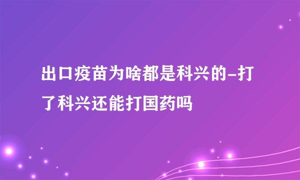 出口疫苗为啥都是科兴的-打了科兴还能打国药吗