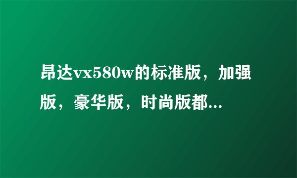 昂达vx580w的标准版，加强版，豪华版，时尚版都有什么区别？