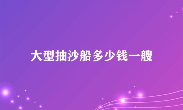 大型抽沙船多少钱一艘