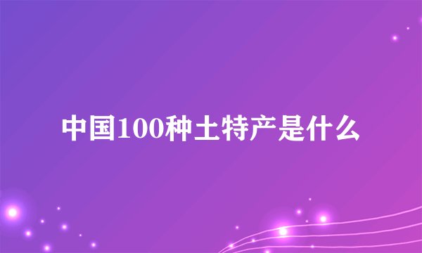 中国100种土特产是什么