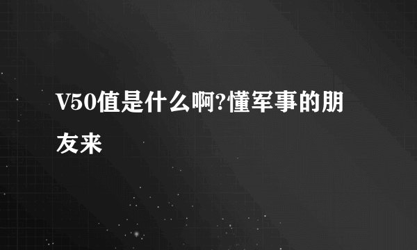 V50值是什么啊?懂军事的朋友来