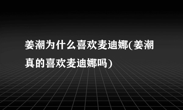 姜潮为什么喜欢麦迪娜(姜潮真的喜欢麦迪娜吗)