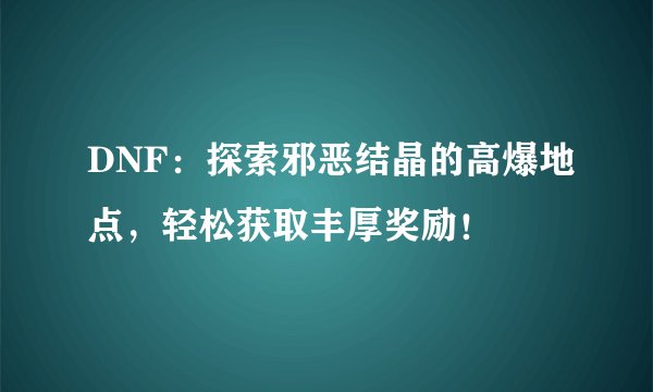 DNF：探索邪恶结晶的高爆地点，轻松获取丰厚奖励！