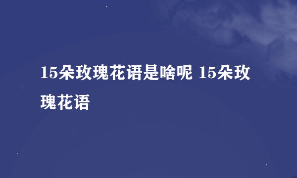15朵玫瑰花语是啥呢 15朵玫瑰花语