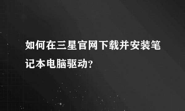 如何在三星官网下载并安装笔记本电脑驱动？