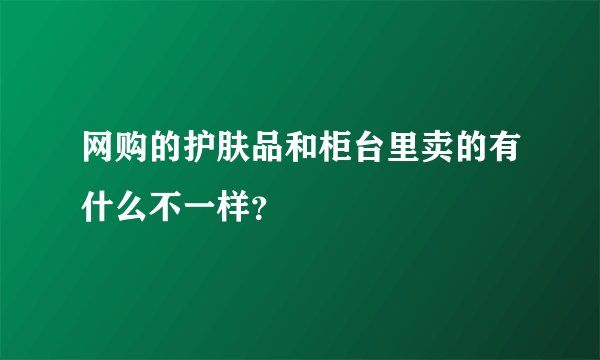 网购的护肤品和柜台里卖的有什么不一样？