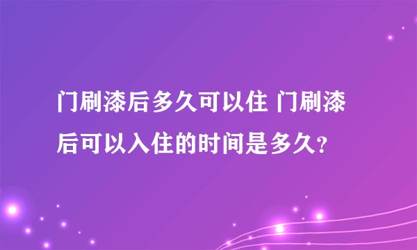 门刷漆后多久可以住 门刷漆后可以入住的时间是多久？