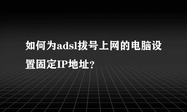 如何为adsl拔号上网的电脑设置固定IP地址？