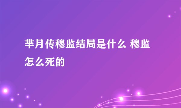 芈月传穆监结局是什么 穆监怎么死的
