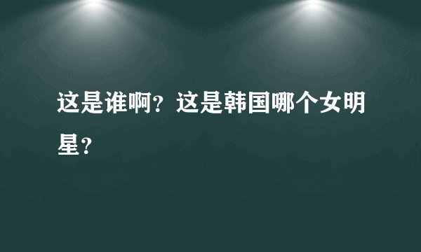 这是谁啊?这是韩国哪个女明星?