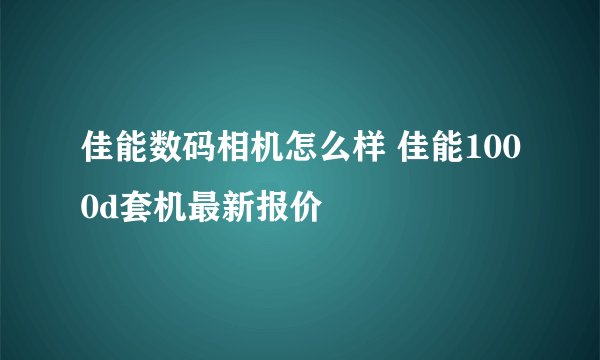 佳能数码相机怎么样 佳能1000d套机最新报价