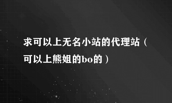 求可以上无名小站的代理站（可以上熊姐的bo的）
