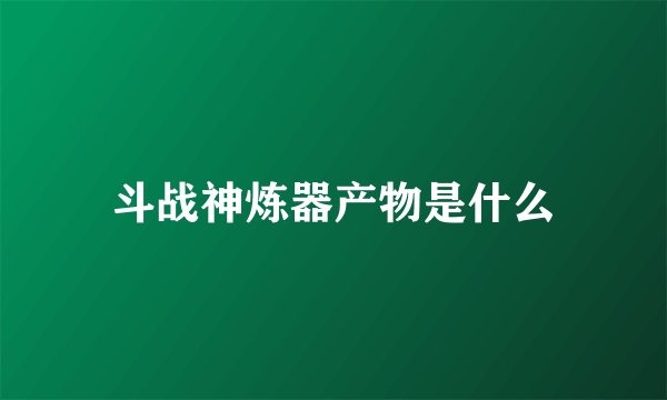 斗战神炼器产物是什么