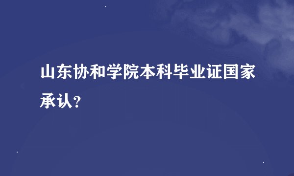 山东协和学院本科毕业证国家承认？