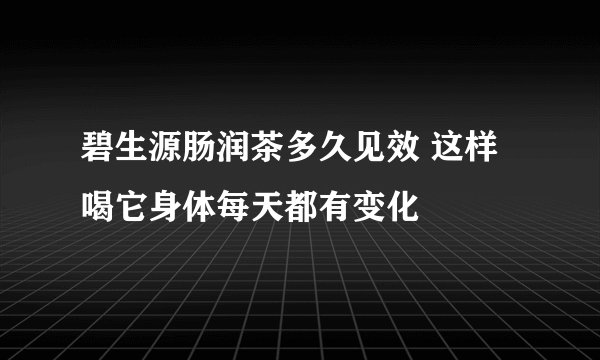 碧生源肠润茶多久见效 这样喝它身体每天都有变化