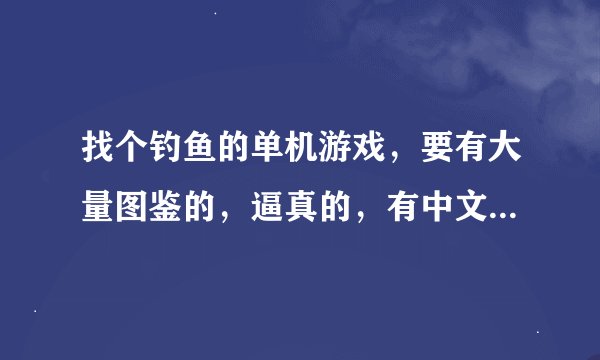找个钓鱼的单机游戏，要有大量图鉴的，逼真的，有中文版的，难一点的，像手机版深海垂钓一样的！
