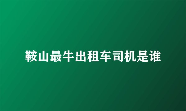 鞍山最牛出租车司机是谁