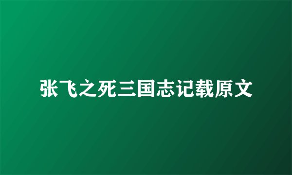 张飞之死三国志记载原文