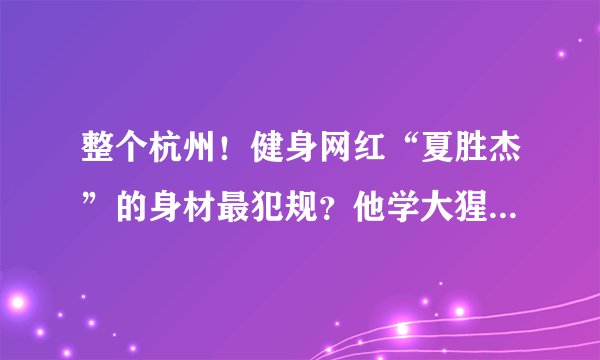 整个杭州!健身网红“夏胜杰”的身材最犯规?他学大猩猩狂抖胸肌,汗水浸透八块腹肌