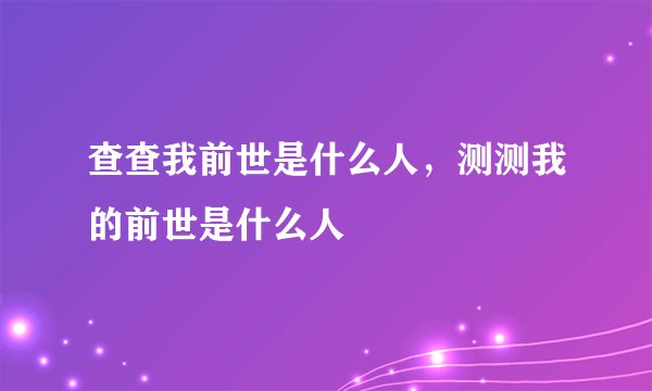 查查我前世是什么人,测测我的前世是什么人