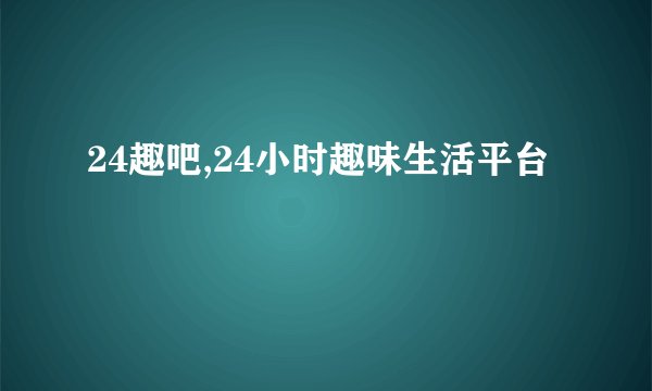 24趣吧,24小时趣味生活平台