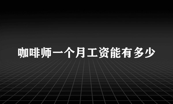 咖啡师一个月工资能有多少