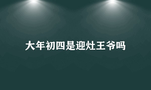 大年初四是迎灶王爷吗