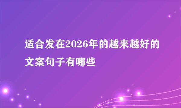 适合发在2026年的越来越好的文案句子有哪些