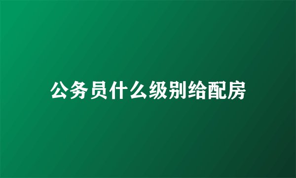 公务员什么级别给配房
