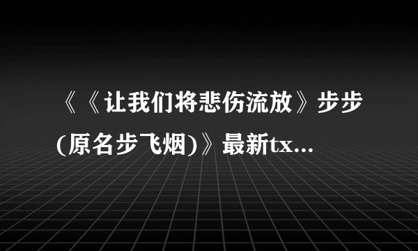 《《让我们将悲伤流放》步步(原名步飞烟)》最新txt全集下载