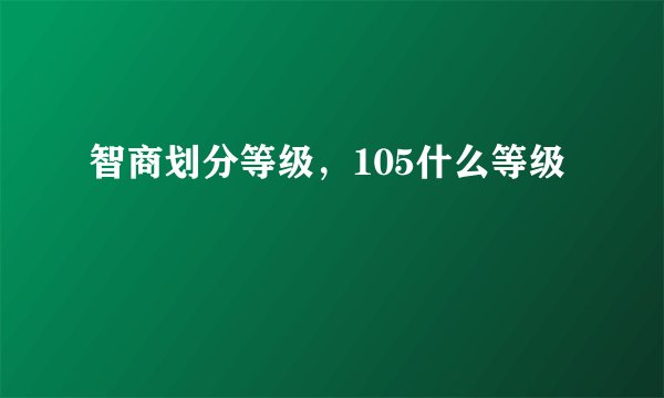 智商划分等级，105什么等级