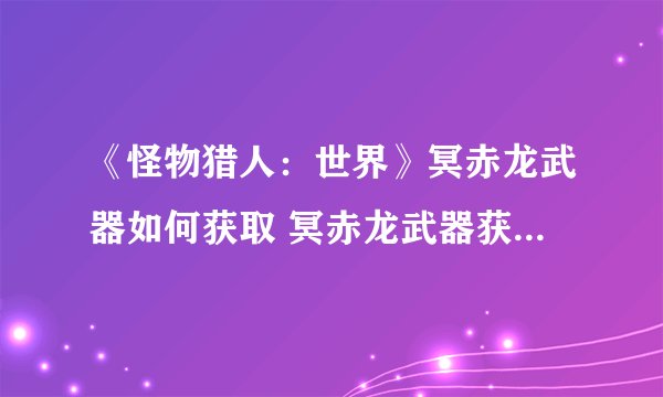 《怪物猎人：世界》冥赤龙武器如何获取 冥赤龙武器获得方法介绍