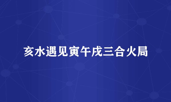 亥水遇见寅午戌三合火局