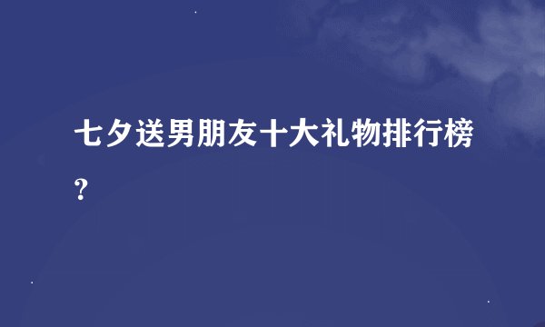 七夕送男朋友十大礼物排行榜？