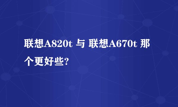 联想A820t 与 联想A670t 那个更好些?