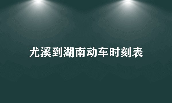 尤溪到湖南动车时刻表