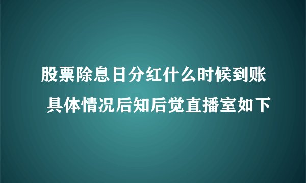 股票除息日分红什么时候到账 具体情况后知后觉直播室如下