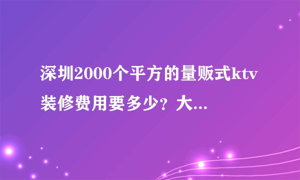 深圳2000个平方的量贩式ktv装修费用要多少？大概总造价多少钱